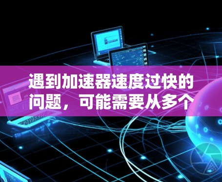 遇到加速器速度过快的问题，可能需要从多个方面去解决。以下是一些常见的问题和解决方案