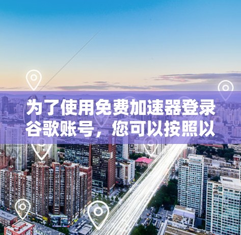 为了使用免费加速器登录谷歌账号,您可以按照以下步骤进行操作