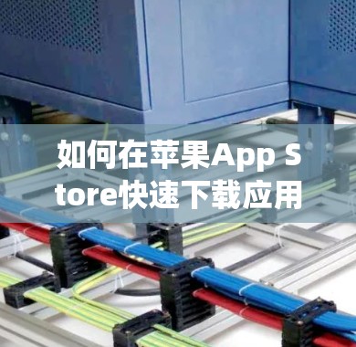 如何在苹果App Store快速下载应用,苹果免费加速器的使用方法