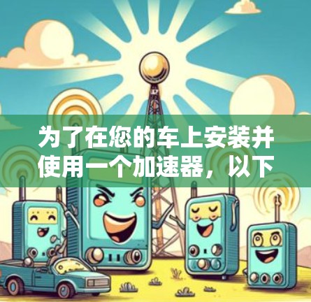 为了在您的车上安装并使用一个加速器,以下是一个清晰的步骤指南,涵盖加速器的安装、使用和维护