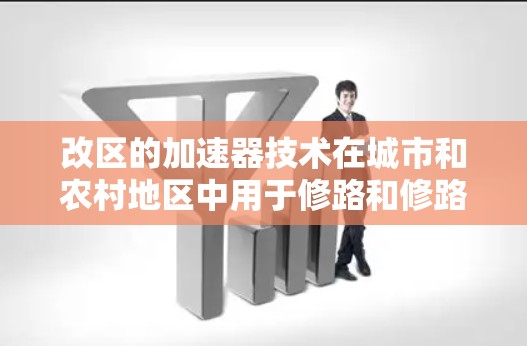 改区的加速器技术在城市和农村地区中用于修路和修路后的交通管理,旨在提高道路效率和交通流畅度。以下是一些具体的信息和建议
