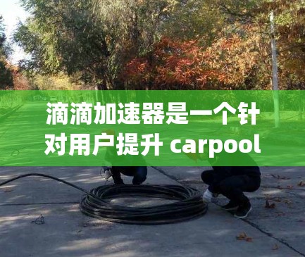 滴滴加速器是一个针对用户提升 carpool(共享汽车)效率的工具。如果你对滴滴加速器感兴趣,以下是关于滴滴加速器的基本信息 滴滴加速器是一个针对用户提升 carpool(共享汽车)效率的工具。如果你对滴滴加速器感兴趣,以下是关于滴滴加速器的基本信息