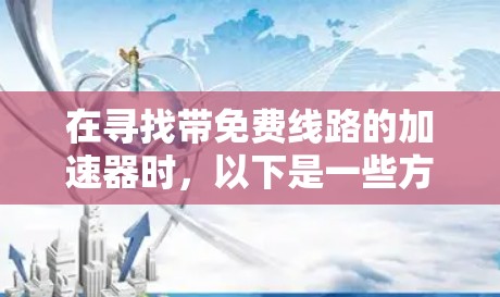 在寻找带免费线路的加速器时，以下是一些方法和推荐，帮助你获取到免费流量或流量包