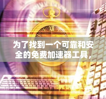 为了找到一个可靠和安全的免费加速器工具，可以按照以下步骤进行