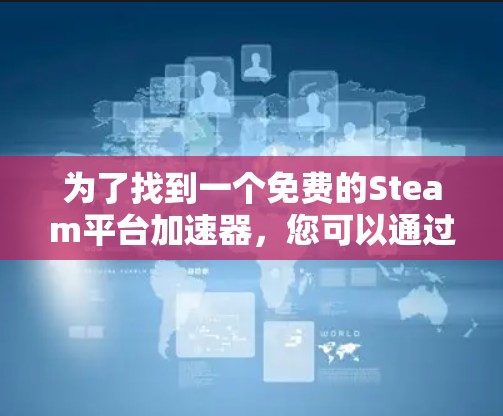 为了找到一个免费的Steam平台加速器，您可以通过以下步骤进行选择和使用
