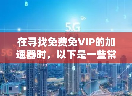在寻找免费免VIP的加速器时，以下是一些常见的工具和推荐，虽然有些工具可能没有VIP权限，但通常提供免费版或功能与VIP版相似