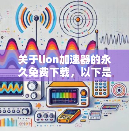 关于lion加速器的永久免费下载，以下是一些关键信息和建议