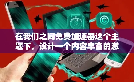 在我们之间免费加速器这个主题下，设计一个内容丰富的激励和分享方案，可以按照以下步骤进行