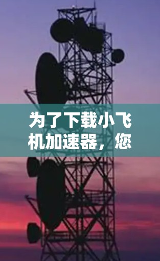 为了下载小飞机加速器，您可以按照以下步骤进行