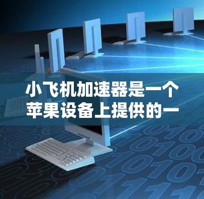 小飞机加速器是一个苹果设备上提供的一种加速工具，主要是针对苹果手机、iPad和Mac电脑的。它通常用于提高应用的运行速度，如加速视频播放、下载文件或运行某些应用程序。以下是关于该工具的详细信息