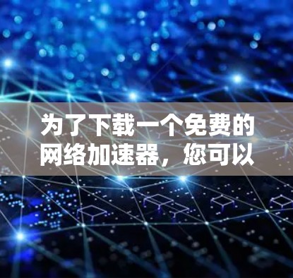 为了下载一个免费的网络加速器，您可以按照以下步骤进行