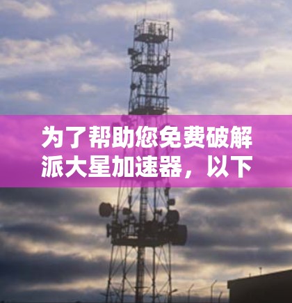 为了帮助您免费破解派大星加速器，以下是几种可能的方法