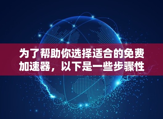 为了帮助你选择适合的免费加速器，以下是一些步骤性的推荐和考虑因素