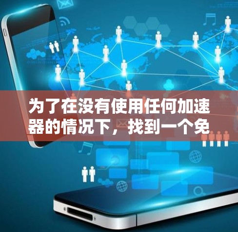 为了在没有使用任何加速器的情况下，找到一个免费且好用的工具来加速网络和移动应用，我进行了以下分析和决策
