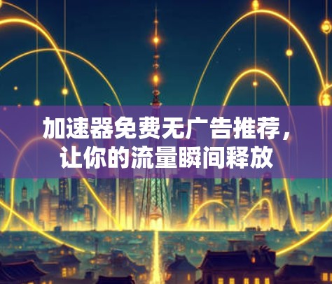 加速器免费无广告推荐，让你的流量瞬间释放