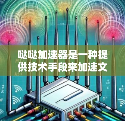 哒哒加速器是一种提供技术手段来加速文件传输、软件安装等的工具。如果你提到的哒哒加速器是某个特定的加速工具，那么它可以是一个快速提升效率的工具。以下是一些可能的解释