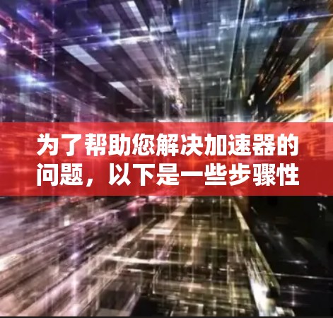 为了帮助您解决加速器的问题，以下是一些步骤性的建议