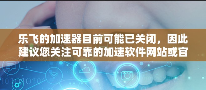 乐飞的加速器目前可能已关闭，因此建议您关注可靠的加速软件网站或官方资源库，了解最新的加速工具。以下是一些可能的信息和建议