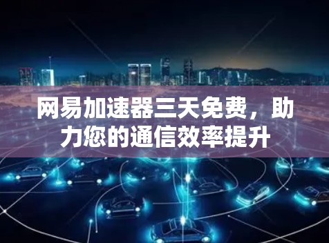 网易加速器三天免费，助力您的通信效率提升