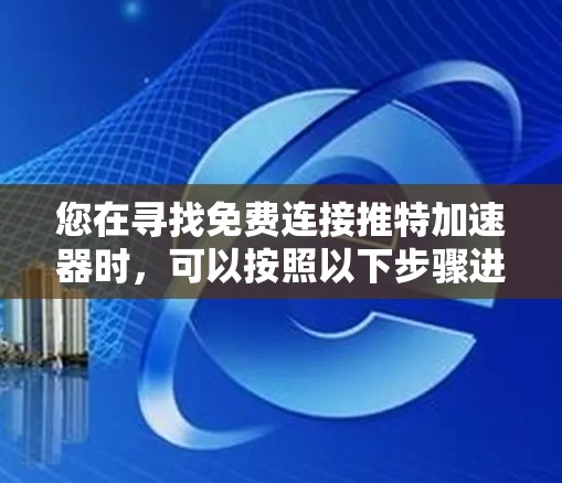 您在寻找免费连接推特加速器时，可以按照以下步骤进行