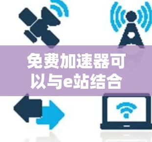 免费加速器可以与e站结合起来,帮助用户快速获取所需资源,但需谨慎使用,确保安全性和合法性。以下是详细的步骤和注意事项