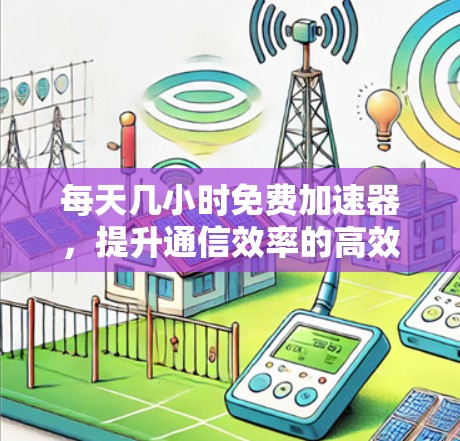 每天几小时免费加速器，提升通信效率的高效解决方案