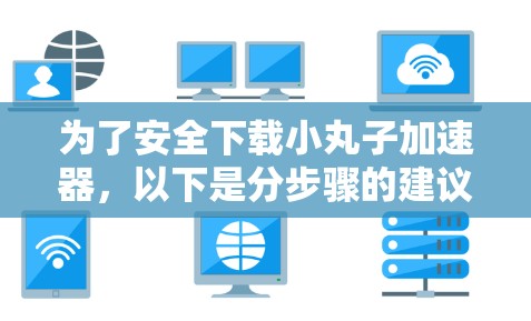 为了安全下载小丸子加速器，以下是分步骤的建议