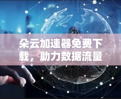 朵云加速器免费下载,助力数据流量轻松升级