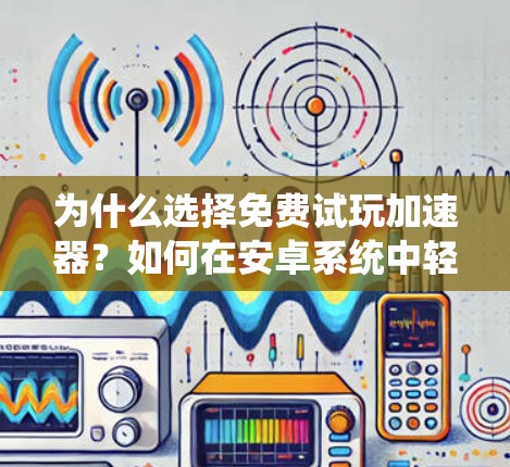 为什么选择免费试玩加速器?如何在安卓系统中轻松延长游戏运行时间