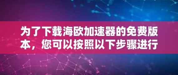 为了下载海欧加速器的免费版本，您可以按照以下步骤进行