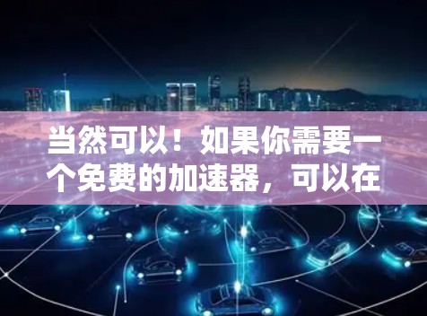 当然可以!如果你需要一个免费的加速器,可以在以下平台上下载并使用。以下是一个免费的加速器工具