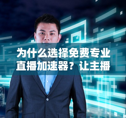 为什么选择免费专业直播加速器？让主播直播更高效的选择