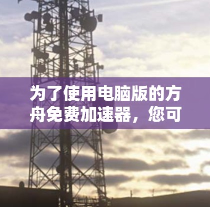 为了使用电脑版的方舟免费加速器,您可以按照以下步骤操作