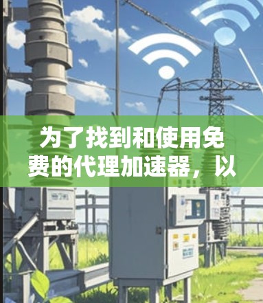 为了找到和使用免费的代理加速器,以下是分步骤的建议