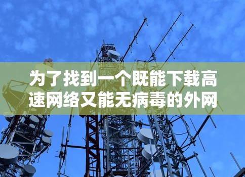 为了找到一个既能下载高速网络又能无病毒的外网加速器,您可以按照以下步骤进行