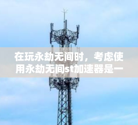 在玩永劫无间时,考虑使用永劫无间st加速器是一个不错的选择,但如果不知道它的具体功能和使用条件,可以按照以下步骤进行