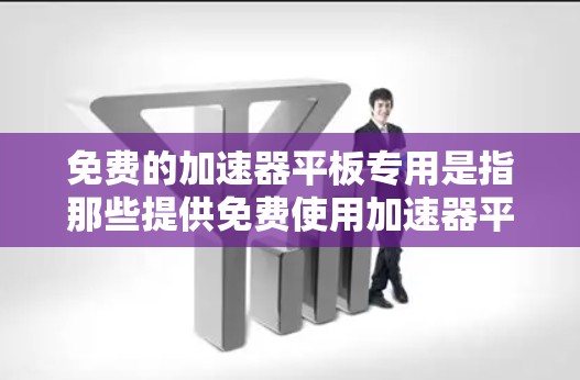 免费的加速器平板专用是指那些提供免费使用加速器平板服务的平台或应用。这些平板通常体积小、电池寿命长，功能多样，但可能有使用限制和隐私保护措施。以下是详细的总结