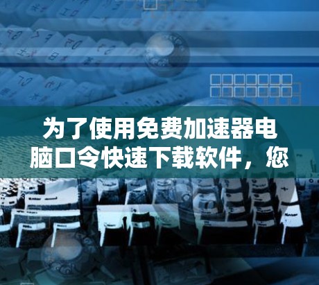 为了使用免费加速器电脑口令快速下载软件，您可以按照以下步骤操作