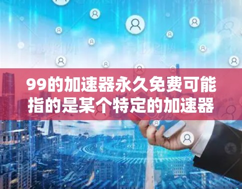 99的加速器永久免费可能指的是某个特定的加速器软件，但名字有点奇怪，可能是指99%的加速器或某个特定品牌加速器。如果是99%的加速器，建议您在使用时确保安全，避免下载和使用不合法或不安全的软件