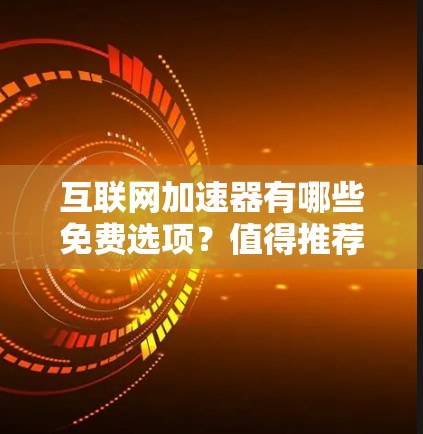 互联网加速器有哪些免费选项？值得推荐的推荐！