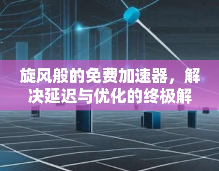 旋风般的免费加速器，解决延迟与优化的终极解决方案