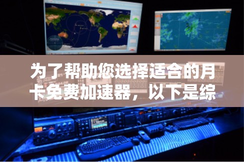 为了帮助您选择适合的月卡免费加速器，以下是综合考虑的因素和建议
