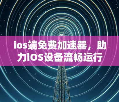 ios端免费加速器,助力iOS设备流畅运行