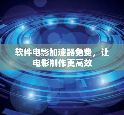 软件电影加速器免费，让电影制作更高效