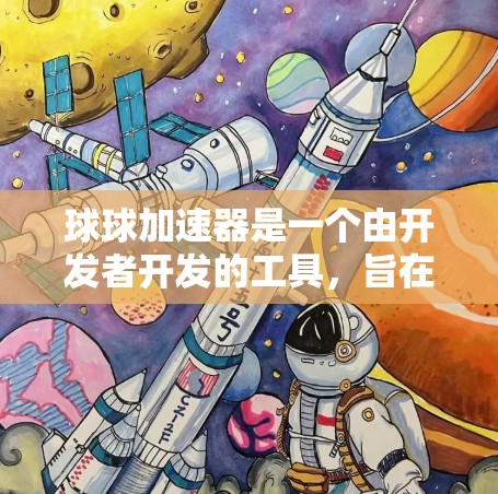 球球加速器是一个由开发者开发的工具，旨在通过加速下载资源，如视频、文件或游戏，以提高下载速度和体验。以下是对球球加速器的逐步解释和分析