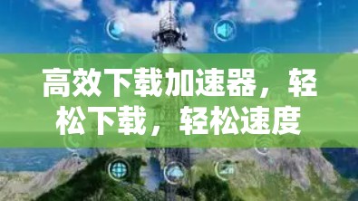 高效下载加速器，轻松下载，轻松速度快！