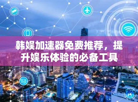 韩娱加速器免费推荐，提升娱乐体验的必备工具