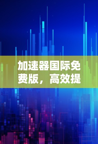 加速器国际免费版，高效提升效率的智能工具