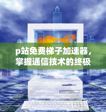 p站免费梯子加速器,掌握通信技术的终极工具