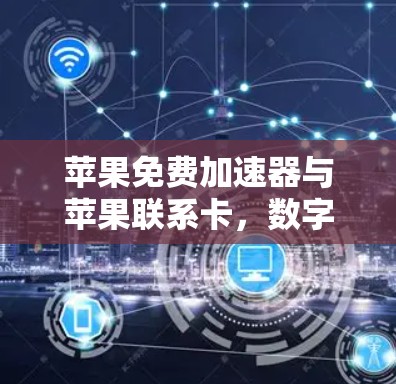 苹果免费加速器与苹果联系卡,数字时代高效通信的新选择